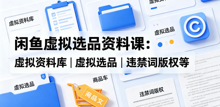 闲鱼虚拟选品资料课：虚拟资料库丨虚拟选品丨违禁词版权等| 鹿鸣网创