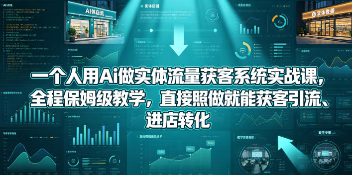 一个人用Ai做实体流量获客系统实战课，全程保姆级教学，直接照做就能获客引流、进店转化| 鹿鸣网创