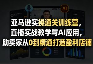 亚马逊实操通关训练营，直播实战教学与AI应用，助卖家从0到精通打造盈利店铺（更新4月29日）| 鹿鸣网创