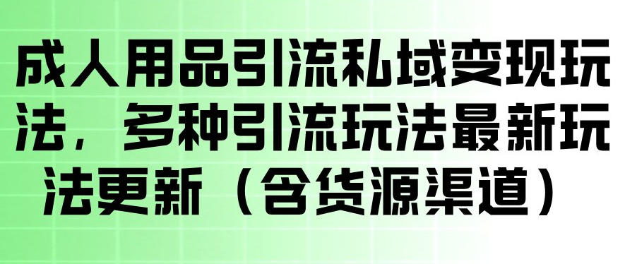 成人用品引流私域变现玩法，多种引流玩法最新玩法，操作简单（含货源渠道）| 鹿鸣网创