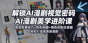 解锁AI漫剧视觉密码，AI漫剧美学进阶课，视觉叙事技巧+色彩构图+角色控制全掌握，轻松打造高质感漫剧| 鹿鸣网创