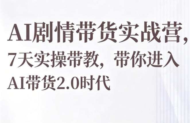 AI剧情带货实战营，7天实操带教，带你进入AI带货2.0时代| 鹿鸣网创