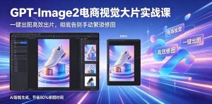 GPT-Image2电商视觉大片实战课，一键出图高效出片，彻底告别手动繁琐修图| 鹿鸣网创