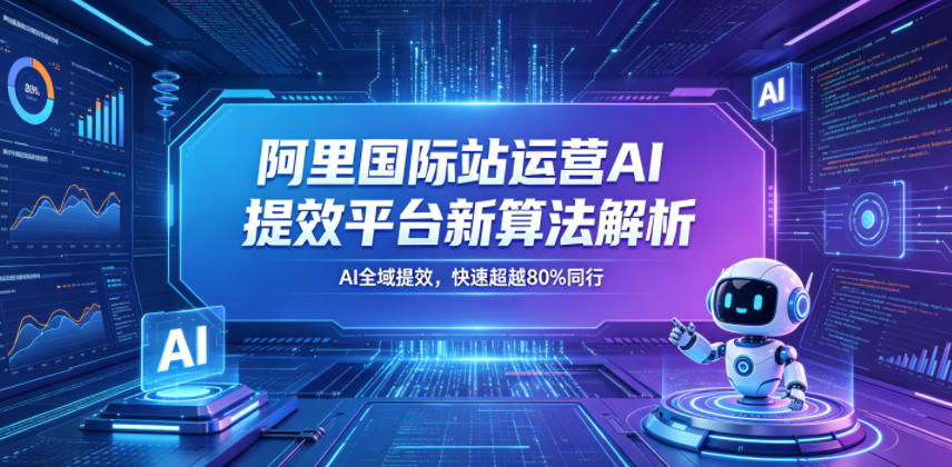 阿里国际站运营AI提效平台新算法解析26年5月新课，AI全域提效，快速超越80%同行| 鹿鸣网创