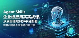 Agent Skills企业级应用实战课，从底层原理到多平台部署，零基础精通AI智能体技能开发| 鹿鸣网创