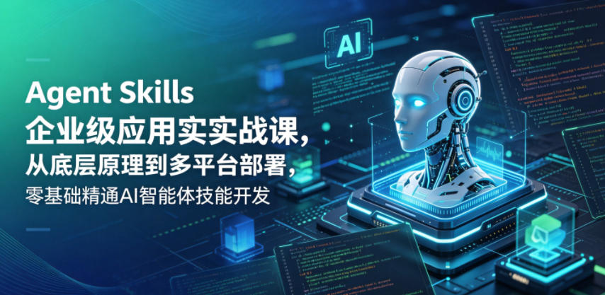 Agent Skills企业级应用实战课，从底层原理到多平台部署，零基础精通AI智能体技能开发| 鹿鸣网创
