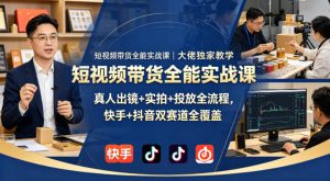 短视频带货全能实战课｜大佬独家教学，真人出镜+实拍+投放全流程，快手+抖音双赛道全覆盖| 鹿鸣网创