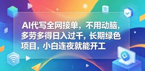 AI代写全网接单，不用动脑，多劳多得日入过千，长期绿色项目，小白连夜就能开工【揭秘】| 鹿鸣网创