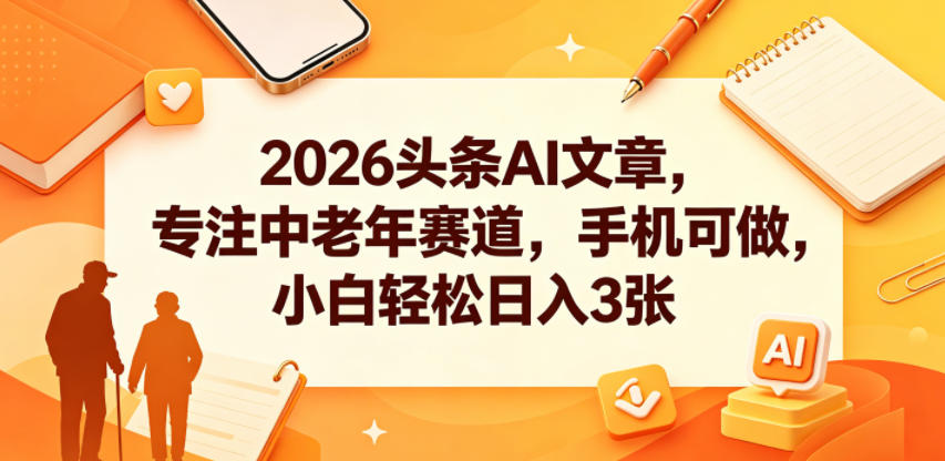 2026头条AI文章，专注中老年赛道，手机可做，小白轻松日入3张| 鹿鸣网创