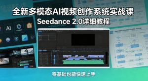 全新多模态AI视频创作系统实战课，Seedance 2.0详细教程，零基础也能快速上手| 鹿鸣网创