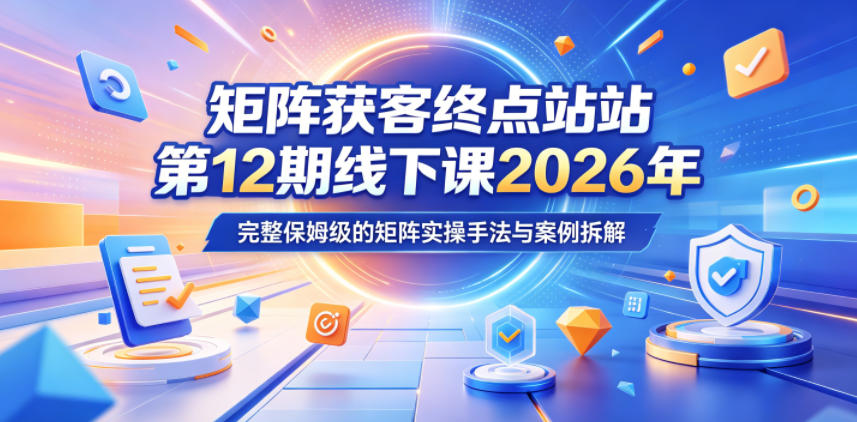 矩阵获客终点站第12期线下课2026年5月22-23号，完整保姆级的矩阵实操手法与案例拆解| 鹿鸣网创