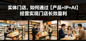 实体门店，如何通过【产品+IP+AI】经营实现门店长效盈利| 鹿鸣网创