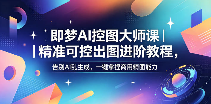 即梦AI控图大师课｜精准可控出图进阶教程，告别AI乱生成，一键拿捏商用精图能力| 鹿鸣网创