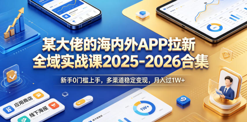 某大佬的海内外APP拉新全域实战课2025-2026合集，新手0门槛上手，多渠道稳定变现，月入过1W+| 鹿鸣网创
