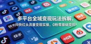多平台全域变现玩法拆解，抖快红头流量变现实操，0粉零基础变现| 鹿鸣网创