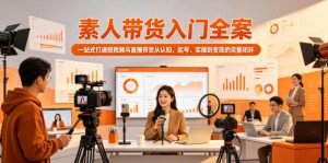 素人带货入门全案，一站式打通短视频与直播带货从认知、起号、实操到变现的完整闭环| 鹿鸣网创