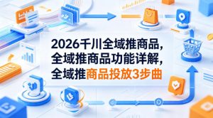 2026千川全域推商品，全域推商品功能详解，全域推商品投放3步曲| 鹿鸣网创