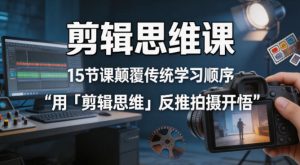 剪辑思维课，15节课颠覆传统学习顺序用「剪辑思维」反推拍摄开悟| 鹿鸣网创
