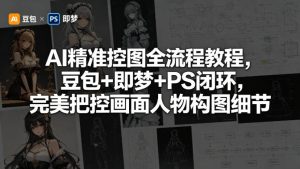 AI精准控图全流程教程，豆包+即梦+PS闭环，完美把控画面人物构图细节| 鹿鸣网创