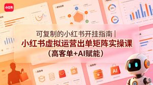 可复制的小红书开挂指南｜小红书虚拟运营出单矩阵实操课（高客单+AI赋能）| 鹿鸣网创