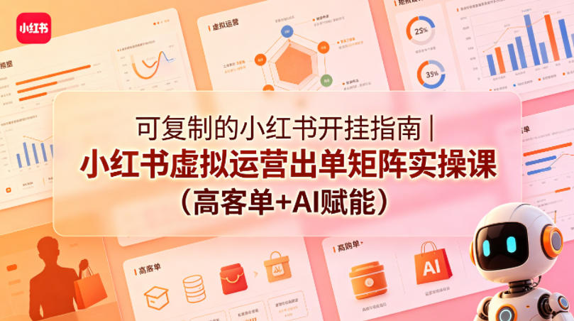 可复制的小红书开挂指南｜小红书虚拟运营出单矩阵实操课（高客单+AI赋能）| 鹿鸣网创