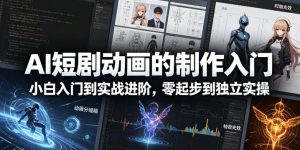 AI短剧动画的制作入门，小白入门到实战进阶，零起步到独立实操| 鹿鸣网创