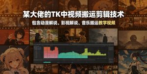 某大佬的TK中视频搬运剪辑技术，包含动漫解说、影视解说、音乐搬运教学视频| 鹿鸣网创