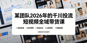 某团队2026年的千川投流短视频全域带货课,从选品测品、吊品玩法、止损控耗到放量起量,完整闭环实战教学| 鹿鸣网创