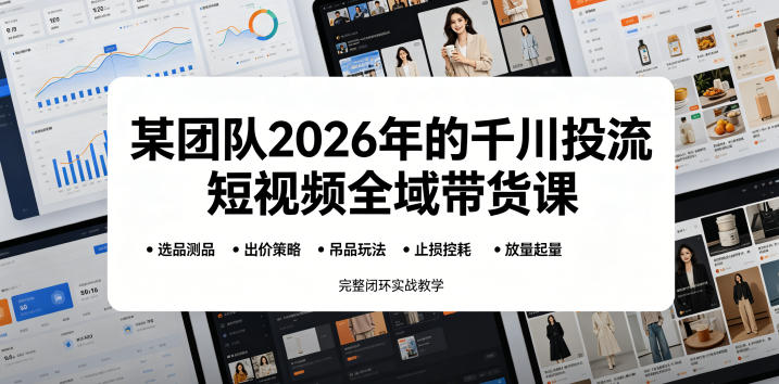某团队2026年的千川投流短视频全域带货课，从选品测品、吊品玩法、止损控耗到放量起量，完整闭环实战教学| 鹿鸣网创