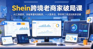 Shein跨境老商家破局课，AI工具提效，突破单量利润瓶颈，一人管多店，带你用工具流玩转多店铺| 鹿鸣网创