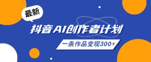 26年最新抖音AI创作者计划实操课程，一条作品变现300+| 鹿鸣网创