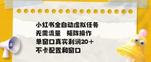 小红书全自动虚拟任务，矩阵操作无需流量，单窗口20+真实收益，不卡配置和窗口【揭秘】| 鹿鸣网创