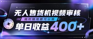 无人售货机视频审核，随时随地都可以做，单日收益400+，有手就行，人人可做【揭秘】| 鹿鸣网创