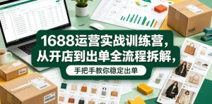 1688运营实战训练营，从开店到出单全流程拆解，手把手教你稳定出单| 鹿鸣网创