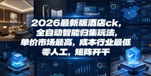 2026最新版酒店ck，全自动智能归集玩法，单价市场最高，成本行业最低，零人工，矩阵开干【揭秘】| 鹿鸣网创