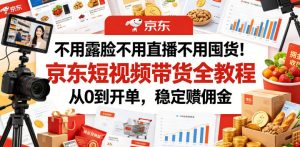 不用露脸不用直播不用囤货！京东短视频带货全教程，从0到开单，稳定賺佣金| 鹿鸣网创