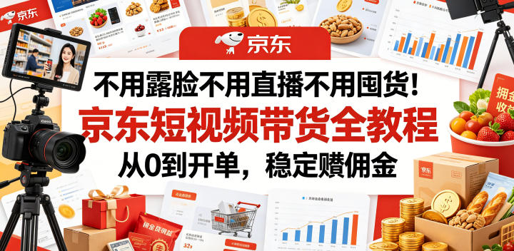 不用露脸不用直播不用囤货！京东短视频带货全教程，从0到开单，稳定賺佣金| 鹿鸣网创