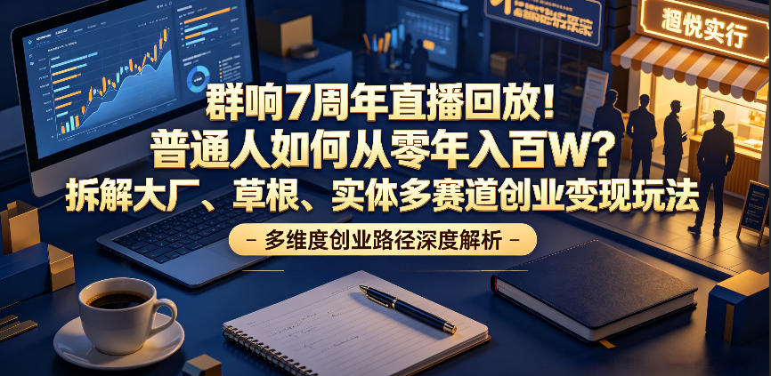 群响7周年直播回放！普通人如何从零年入百W？拆解大厂、草根、实体多赛道创业变现玩法| 鹿鸣网创