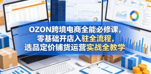 OZON跨境电商全能必修课，零基础开店入驻全流程，选品定价铺货运营实战全教学（更新0605）| 鹿鸣网创