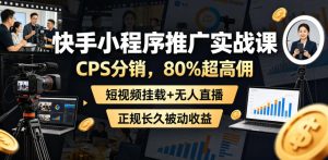 快手小程序推广实战课，CPS分销，80%超高佣，短视频挂载+无人直播，正规长久被动收益| 鹿鸣网创