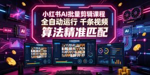 小红书AI批量剪辑课程，24小时全自动运行，解放双手专注运营，千条视频批量处理，小红书算法精准匹配| 鹿鸣网创