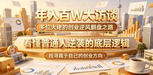 年入百W大访谈，多位大佬的创业逆风翻盘之路，看懂普通人逆袭的底层逻辑，找寻属于自己的创业方向（更新0615）| 鹿鸣网创