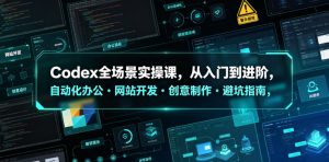 Codex全场景实操课，从入门到进阶，自动化办公・网站开发・创意制作・避坑指南，全流程教学| 鹿鸣网创