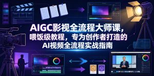 AIGC影视全流程大师课，喂饭级教程，专为创作者打造的AI视频全流程实战指南| 鹿鸣网创