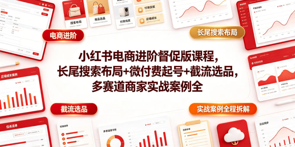小红书电商进阶督促版课程，长尾搜索布局+微付费起号+截流选品，多赛道商家实战案例全程拆解| 鹿鸣网创