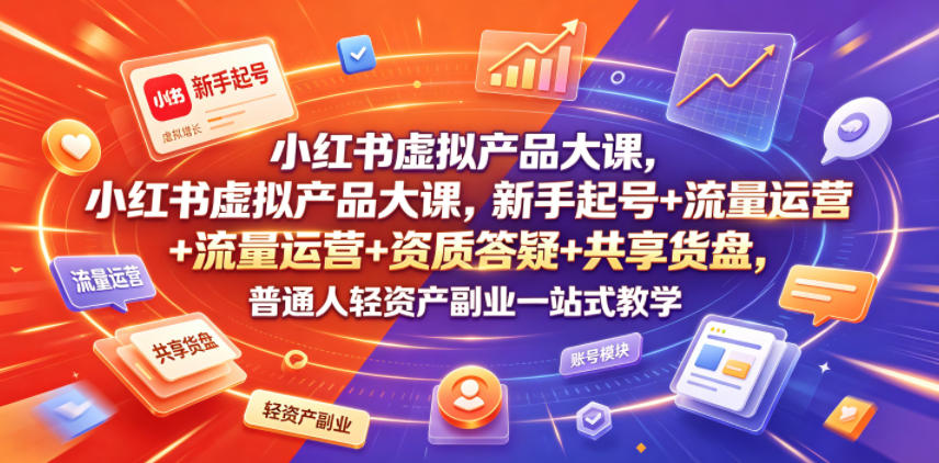 小红书虚拟产品大课，新手起号+流量运营+资质答疑+共享货盘，普通人轻资产副业一站式教学| 鹿鸣网创
