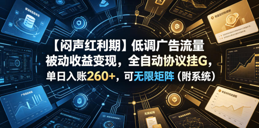 【闷声红利期】低调广告流量被动收益变现，全自动协议挂G，单日入账260+，可无限矩阵（附系统）【揭秘】| 鹿鸣网创