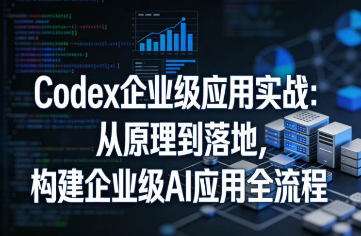 Codex企业级应用实战：从原理到落地，构建企业级AI应用全流程（更新）| 鹿鸣网创