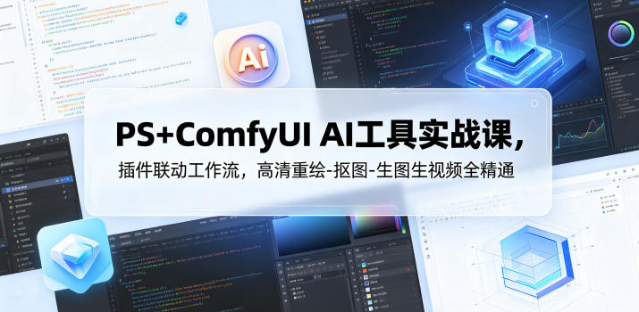 PS+ComfyUI AI工具实战课，插件联动工作流，高清重绘-抠图-生图生视频全精通| 鹿鸣网创