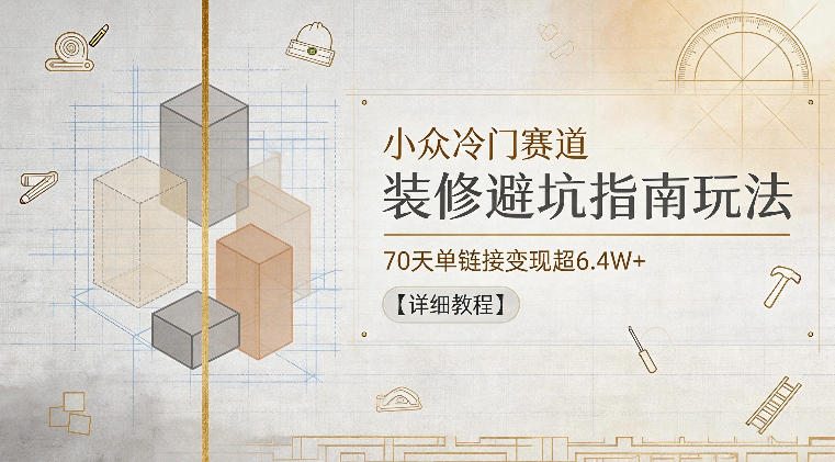 小众冷门赛道，装修避坑指南玩法，70天单链接变现超6.4W+【详细教程】| 鹿鸣网创
